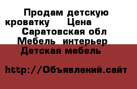 Продам детскую кроватку.  › Цена ­ 1 500 - Саратовская обл. Мебель, интерьер » Детская мебель   